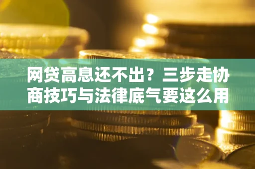 北京网贷高息还不出？三步走协商技巧与法律底气要这么用
