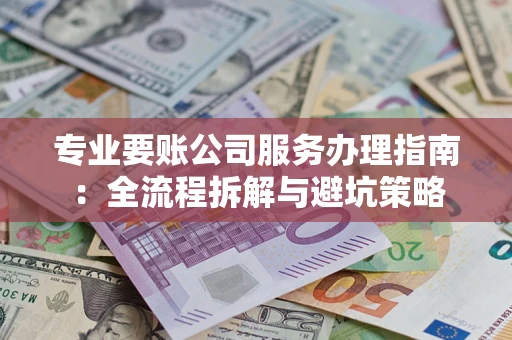 北京专业要账公司服务办理指南：全流程拆解与避坑策略