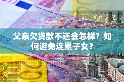 北京父亲欠贷款不还会怎样？如何避免连累子女？