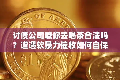 北京讨债公司喊你去喝茶合法吗？遭遇软暴力催收如何自保？