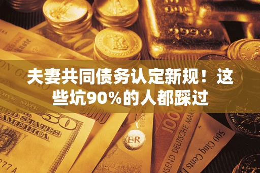 北京夫妻共同债务认定新规！这些坑90%的人都踩过