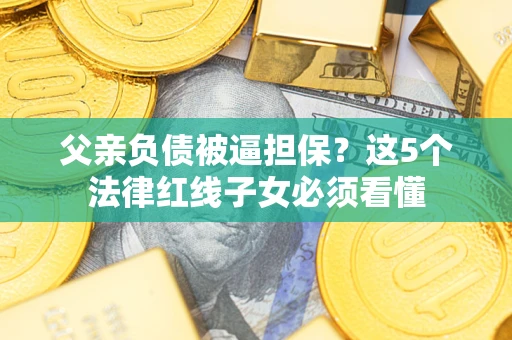 北京父亲负债被逼担保？这5个法律红线子女必须看懂