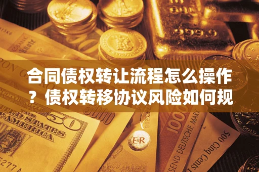 北京合同债权转让流程怎么操作？债权转移协议风险如何规避？