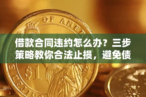 北京借款合同违约怎么办？三步策略教你合法止损，避免债务危机升级