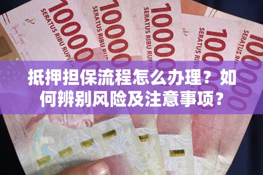 北京抵押担保流程怎么办理？如何辨别风险及注意事项？