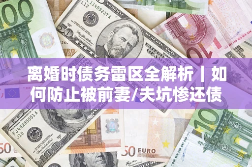 北京离婚时债务雷区全解析｜如何防止被前妻/夫坑惨还债？