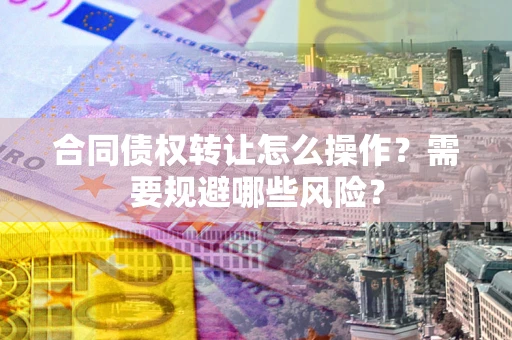 北京合同债权转让怎么操作？需要规避哪些风险？