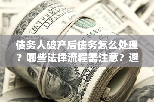 北京债务人破产后债务怎么处理？哪些法律流程需注意？避免踩坑指南