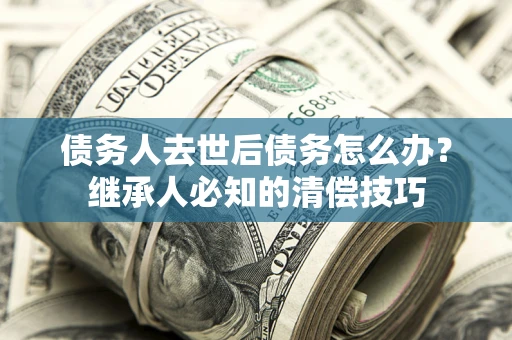 北京债务人去世后债务怎么办？继承人必知的清偿技巧