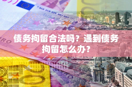 北京债务拘留合法吗？遇到债务拘留怎么办？