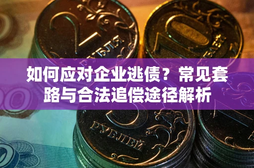北京如何应对企业逃债？常见套路与合法追偿途径解析