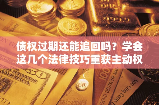 北京债权过期还能追回吗？学会这几个法律技巧重获主动权