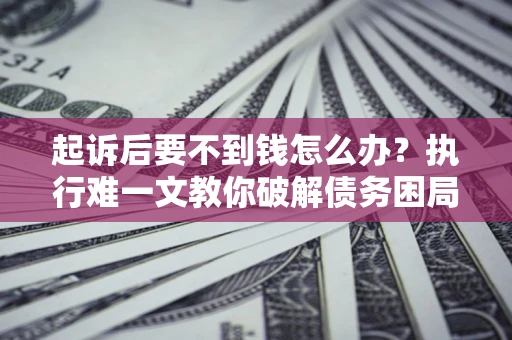 北京起诉后要不到钱怎么办？执行难一文教你破解债务困局