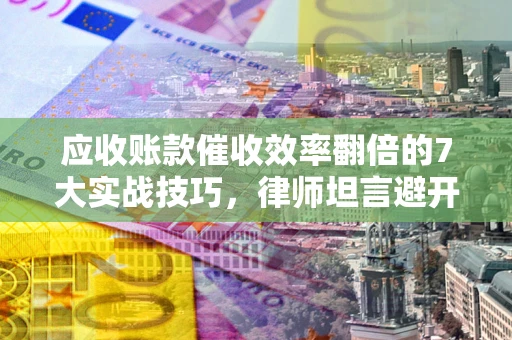 北京应收账款催收效率翻倍的7大实战技巧，律师坦言避开这些法律雷区最关键