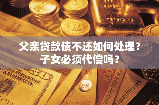 北京父亲贷款债不还如何处理？子女必须代偿吗？