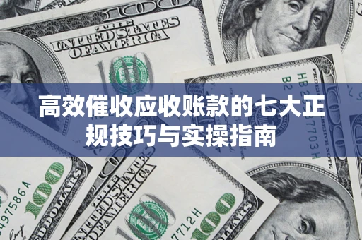 北京高效催收应收账款的七大正规技巧与实操指南
