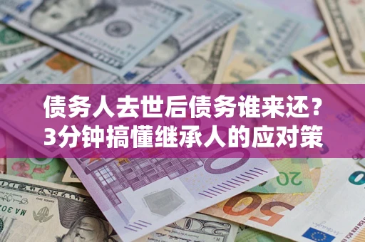 北京债务人去世后债务谁来还？3分钟搞懂继承人的应对策略