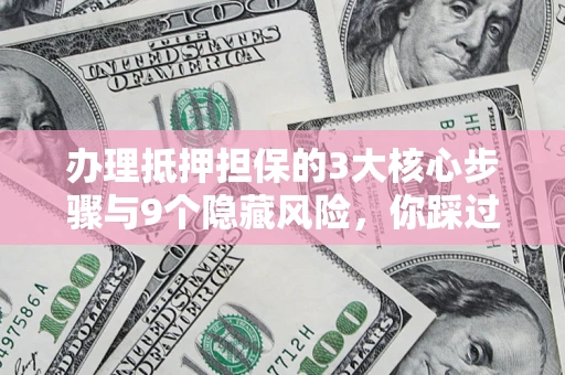 北京办理抵押担保的3大核心步骤与9个隐藏风险，你踩过哪个坑？