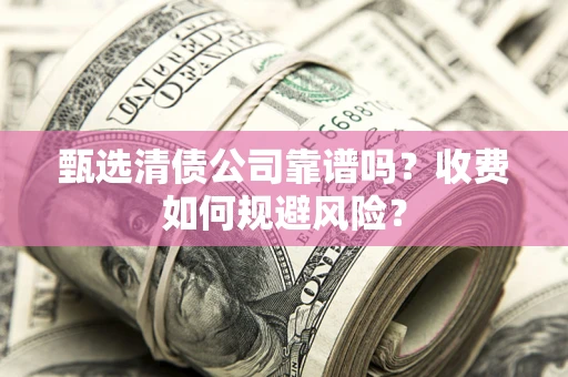 北京甄选清债公司靠谱吗？收费如何规避风险？