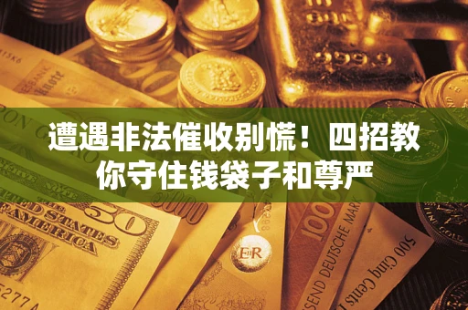 北京遭遇非法催收别慌！四招教你守住钱袋子和尊严