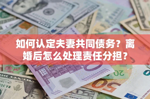 北京如何认定夫妻共同债务？离婚后怎么处理责任分担？