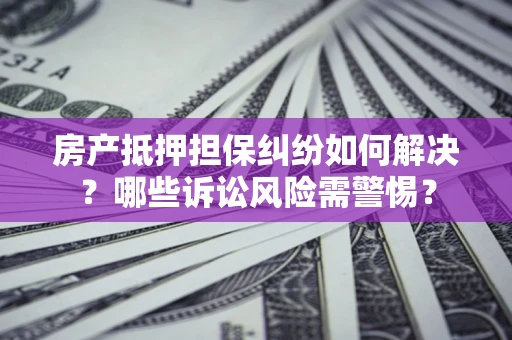 北京房产抵押担保纠纷如何解决？哪些诉讼风险需警惕？