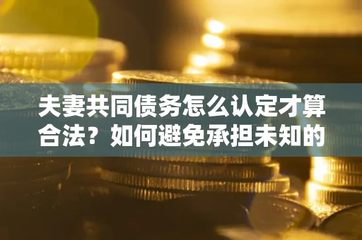 北京夫妻共同债务怎么认定才算合法？如何避免承担未知的债务风险？