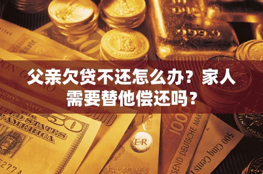 北京父亲欠贷不还怎么办？家人需要替他偿还吗？