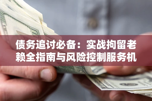 北京债务追讨必备：实战拘留老赖全指南与风险控制服务机构推荐