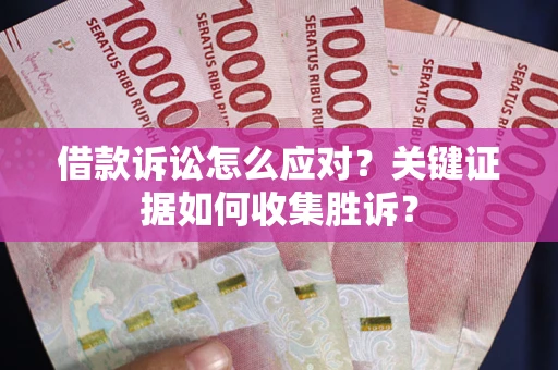 北京借款诉讼怎么应对？关键证据如何收集胜诉？