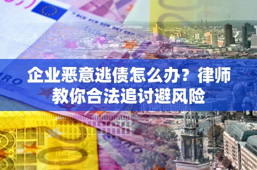 北京企业恶意逃债怎么办？律师教你合法追讨避风险