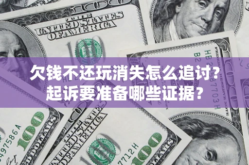 北京欠钱不还玩消失怎么追讨？起诉要准备哪些证据？