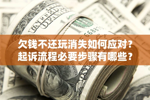 北京欠钱不还玩消失如何应对？起诉流程必要步骤有哪些？