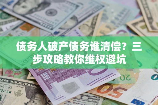 北京债务人破产债务谁清偿?三步攻略教你维权避坑 北京债务人破产债务谁清偿?三步攻略教你维权避坑