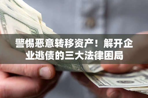 北京警惕恶意转移资产！解开企业逃债的三大法律困局