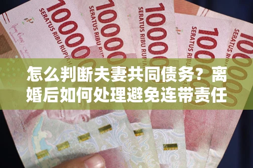 北京怎么判断夫妻共同债务？离婚后如何处理避免连带责任？