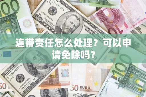 北京连带责任怎么处理？可以申请免除吗？