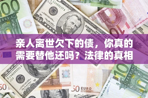 北京亲人离世欠下的债，你真的需要替他还吗？法律的真相或许与你想的不一样