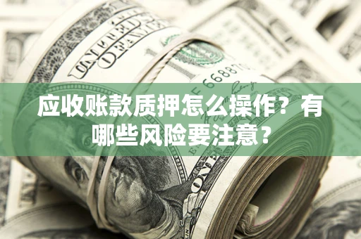 北京应收账款质押怎么操作？有哪些风险要注意？